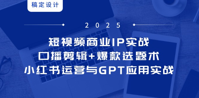 （14793期）短视频商业IP实战6期：口播剪辑+爆款选题术，小红书运营与GPT应用实战-哦耶社群