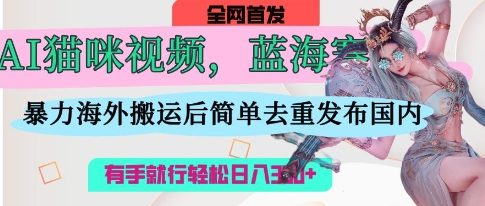 AI猫咪视频蓝海赛道，操作简单，直接海外搬运，简单去重，操作简单，有手就行日入3张-哦耶社群