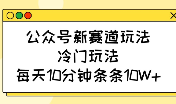 公众号新赛道玩法，冷门玩法，每天10分钟条条10W+-哦耶社群