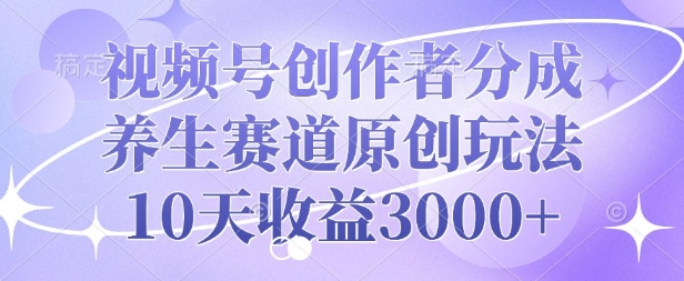 视频号创作者分成，养生赛道原创玩法，10天收益3k-哦耶社群