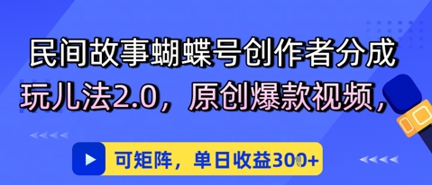 民间故事蝴蝶号创作者分成玩儿法2.0，原创爆款视频，可矩阵，单日收益3张-哦耶社群