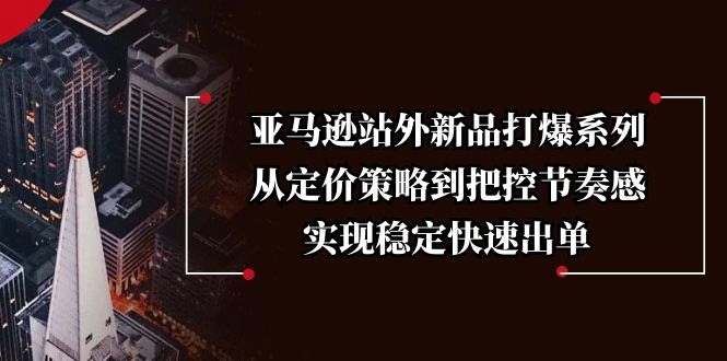 （13970期）亚马逊站外新品打爆系列，从定价策略到把控节奏感，实现稳定快速出单-哦耶社群