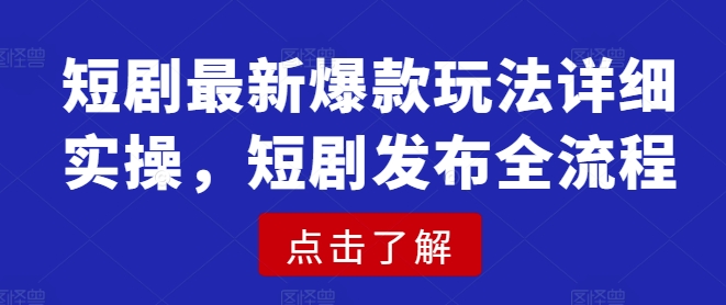 短剧最新爆款玩法详细实操，短剧发布全流程-哦耶社群