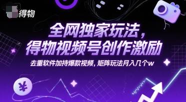全网独家玩法，得物视频号创作激励 去重软件加持爆款视频，矩阵玩法月入几个w【揭秘】-哦耶社群