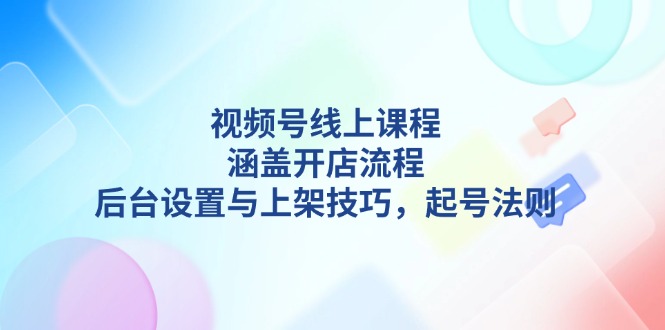 （13881期）视频号线上课程详解，涵盖开店流程，后台设置与上架技巧，起号法则-哦耶社群