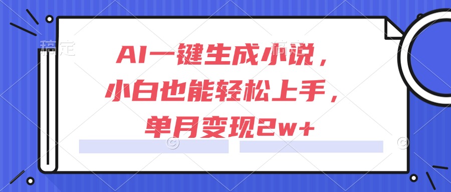 （15014期）AI一键生成小说，小白也能轻松上手，单月变现2w+-哦耶社群