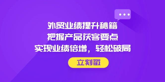 （14567期）外贸业绩提升秘籍，把握产品获客要点，实现业绩倍增，轻松破局-哦耶社群