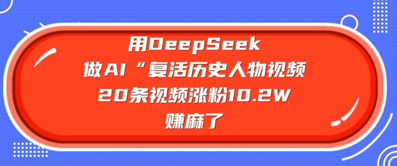 用DeepSeek做AI“复活历史人物”视频，20条视频涨粉10.2W，挣麻了-哦耶社群