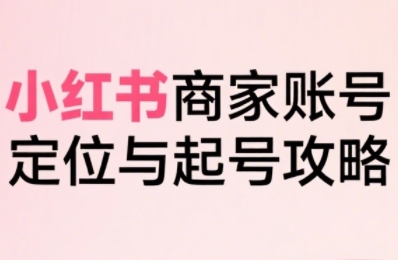 小红书电商全链路实战从定位到爆单，系统拆解小红书商家起号全流程-哦耶社群