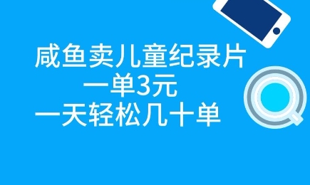 咸鱼卖儿童纪录片，一单3元，一天轻松几十单-哦耶社群