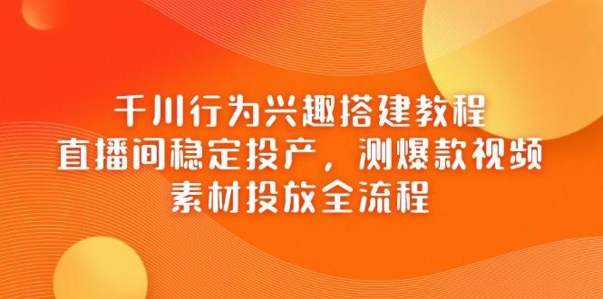 （14444期）千川行为兴趣搭建教程，直播间稳定投产，测爆款视频，素材投放全流程-哦耶社群