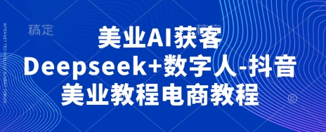 美业AI获客Deepseek+数字人-抖音美业教程电商教程-哦耶社群