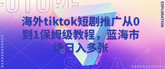 海外tiktok短剧推广从0到1保姆级教程，蓝海市场日入多张-哦耶社群