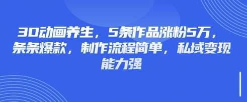 3D动画养生，5条作品涨粉5万，条条爆款，制作流程简单，私域变现能力强-哦耶社群