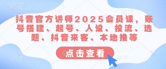 抖音官方讲师2025会员课，账号搭建、起号、人设、投流、选题、抖音来客、本地推等-哦耶社群