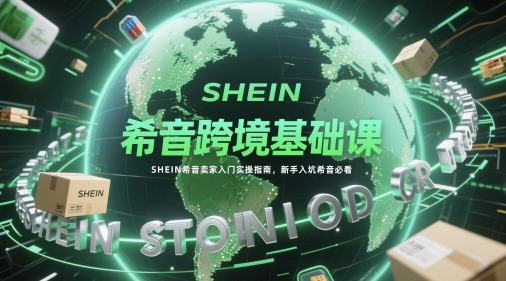 希音跨境基础课，SHEIN希音卖家入门实操指南，新手入坑希音必看-哦耶社群