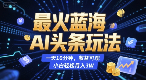 最火蓝海AI头条玩法，一天10分钟，收益可观，小白轻松月入3W【揭秘】-哦耶社群