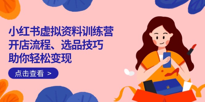 （14372期）小红书虚拟资料训练营：开店流程、选品技巧一网打尽，助你轻松变现-哦耶社群