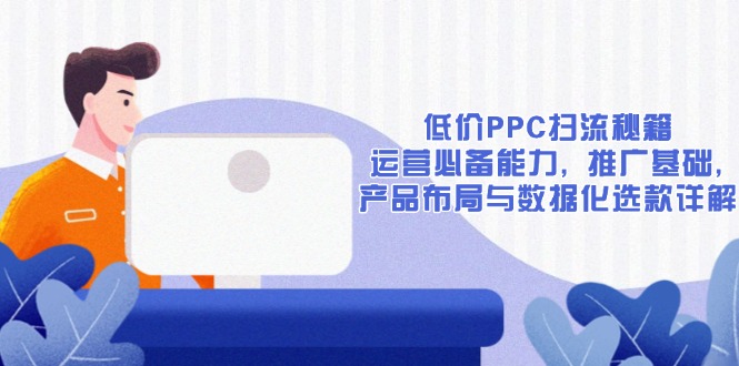 （13879期）低价PPC扫流秘籍：运营必备能力, 推广基础, 产品布局与数据化选款详解-哦耶社群
