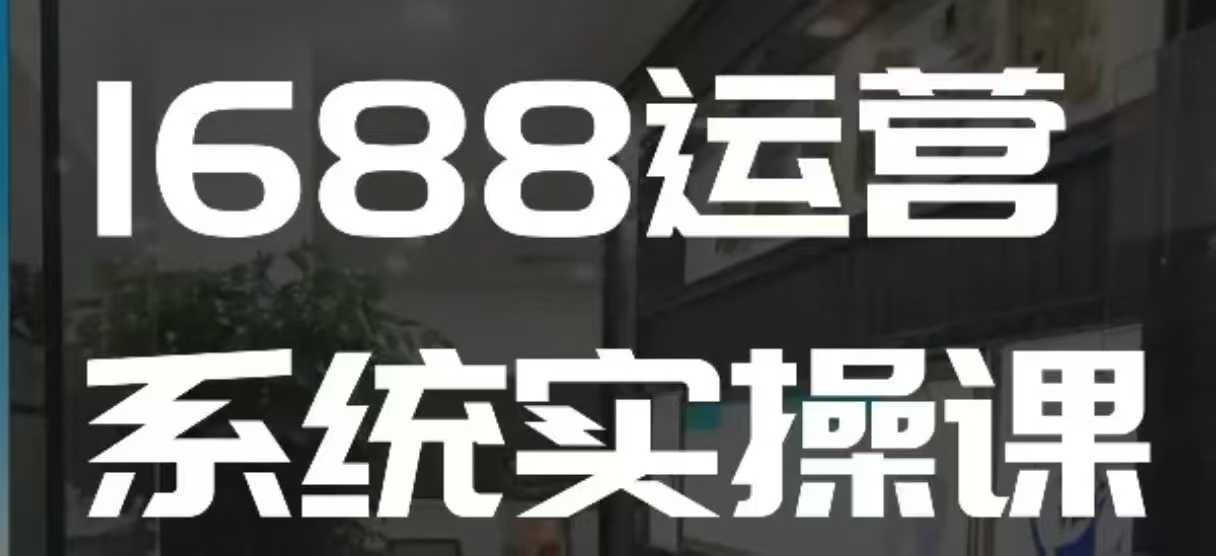 1688高阶运营系统实操课，快速掌握1688店铺运营的核心玩法-哦耶社群