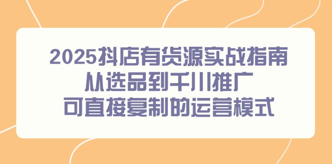 （14983期）2025抖店有货源实战指南，从选品到千川推广，可直接复制的运营模式-哦耶社群