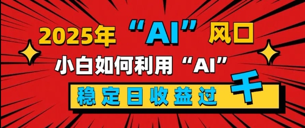 2025“ AI ”风口，新手小白如何利用ai，每日收益稳定过k-哦耶社群