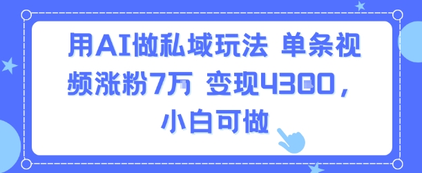 用AI做私域玩法，单条视频涨粉7W变现4.3k，小白可做-哦耶社群