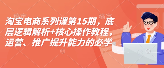 淘宝电商系列课第15期，底层逻辑解析+核心操作教程，运营、推广提升能力的必学课程+配套资料-哦耶社群