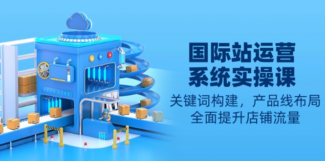 （13967期）国际站运营系统实操课：关键词构建，产品线布局，全面提升店铺流量-哦耶社群