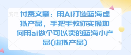付费文章：用AI打造蓝海虚拟产品，手把手教你实操如何用ai做个可以卖的蓝海小产品(虚拟产品)-哦耶社群