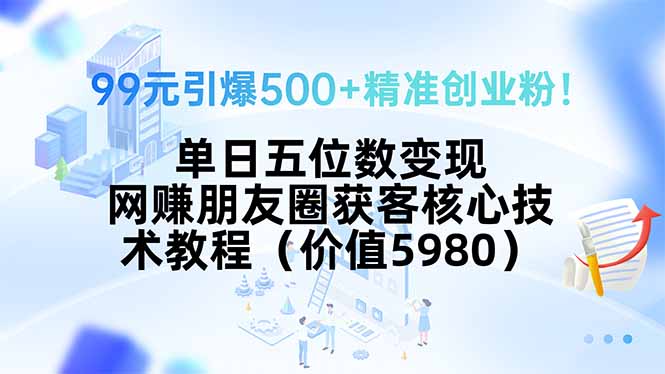 （15642期）99元引爆500+精准创业粉！单日五位数变现，网赚朋友圈获客核心技术教程...-哦耶社群