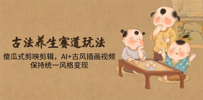 （14765期）古法养生赛道玩法，傻瓜式剪映剪辑，AI+古风插画视频，保持统一风格变现-哦耶社群