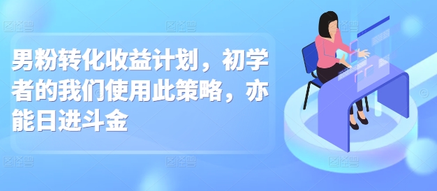 男粉转化收益计划，初学者的我们使用此策略，亦能日进斗金-哦耶社群