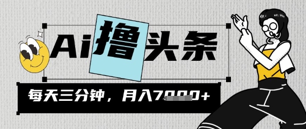 AI撸头条，三天必起号，当天发文，隔日见收益，三分钟一条，无脑复制粘贴月收7k-哦耶社群