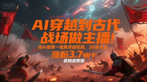 AI穿越到古代战场做主播！用AI做第一视角穿越视频，38条作品，涨粉3.7w+，保姆级教程-哦耶社群