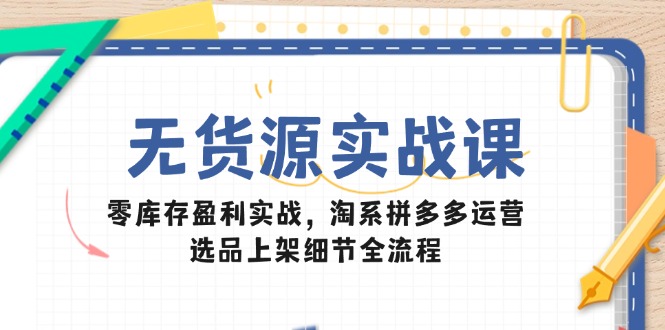 （14831期）无货源实战课：零库存盈利实战，淘系拼多多运营，选品上架细节全流程-哦耶社群