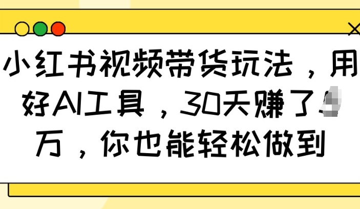 小红书视频带货玩法，用好AI工具，30天收益过W，你也能轻松做到-哦耶社群