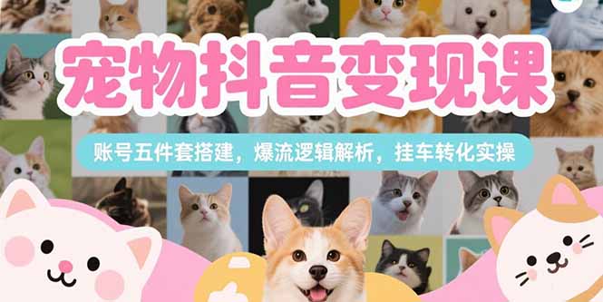 （15379期）宠物抖音变现课，账号五件套搭建，爆流逻辑解析，挂车转化实操-哦耶社群