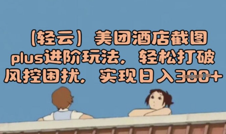 (轻云)美团酒店截图plus进阶玩法，轻松打破风控困扰，实现日入3张-哦耶社群