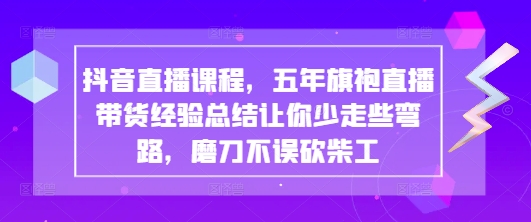 抖音直播课程，五年旗袍直播带货经验总结让你少走些弯路，磨刀不误砍柴工-哦耶社群