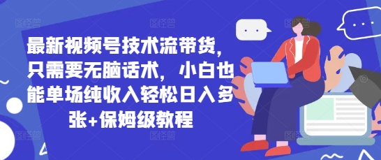 最新视频号技术流带货，只需要无脑话术，小白也能单场纯收入轻松日入多张+保姆级教程-哦耶社群