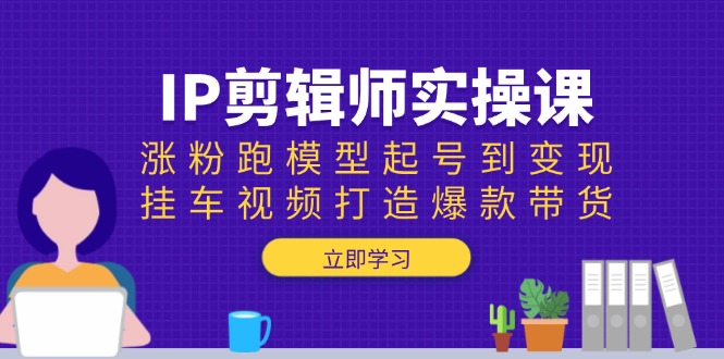 （13980期）IP剪辑师实操课：涨粉跑模型起号到变现，挂车视频打造爆款带货-哦耶社群