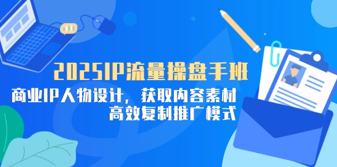 （14609期）2025IP流量操盘手班，商业IP人物设计，获取内容素材，高效复制推广模式-哦耶社群