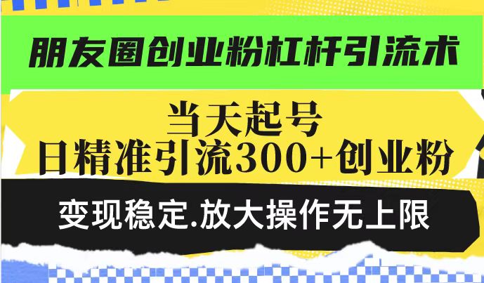 （14200期）朋友圈创业粉杠杆引流术，投产高轻松日引300+创业粉，变现稳定.放大操…-哦耶社群