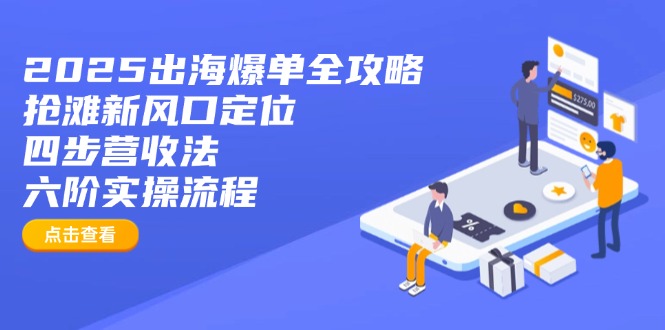 （14130期）2025出海爆单全攻略：抢滩新风口定位+四步营收法+六阶实操流程-哦耶社群
