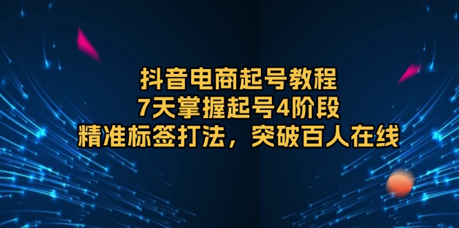 （13847期）抖音电商起号教程，7天掌握起号4阶段，精准标签打法，突破百人在线-哦耶社群