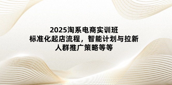 （14522期）2025淘系电商实训班：标准化起店流程，智能计划与拉新，人群推广策略等等-哦耶社群