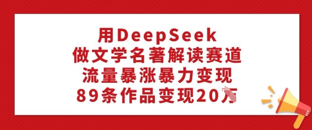 用DeepSeek做文学名著解读赛道，流量暴涨暴力变现，89条作品变现20W-哦耶社群
