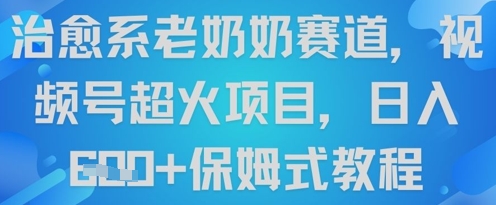治愈系老奶奶赛道，视频号超火项目，日入6张+保姆式教程-哦耶社群