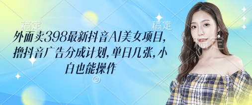 外面卖398最新抖音AI美女项目，撸抖音广告分成计划，单日几张，小白也能操作-哦耶社群